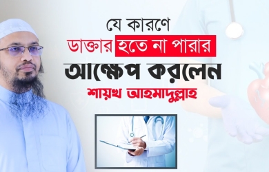 যে কারণে ডাক্তার হতে না পারার আক্ষেপ করলেন শায়খ আহমাদুল্লাহ