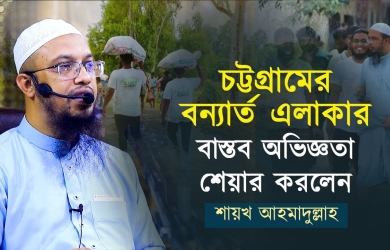 চট্টগ্রামের বন্যা-কবলিত বাস্তব অভিজ্ঞতা শেয়ার করলেন শায়খ আহমাদুল্লাহ