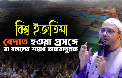 বিশ্ব ইজতিমা বেদাত হওয়া প্রসঙ্গে যা বললেন শায়খ আহমাদুল্লাহ