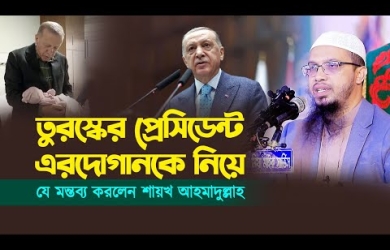 তুরস্কের প্রেসিডেন্ট এরদোগানকে নিয়ে যে মন্তব্য করলেন শায়খ আহমাদুল্লাহ