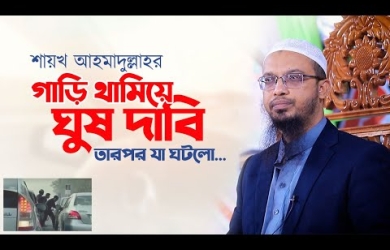 শায়খ আহমাদুল্লাহর গাড়ি থামিয়ে ঘুষ দাবি, তারপর যা ঘটলো