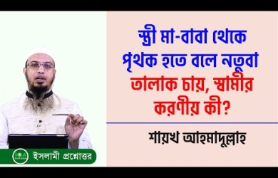 স্ত্রী মা-বাবা থেকে পৃথক হতে বলে নতুবা তালাক চায়, স্বামীর করণীয় কী?