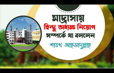 মাদরাসায় হিন্দু অধ্যক্ষ নিয়োগ সম্পর্কে শায়খ আহমাদুল্লাহর মন্তব্য