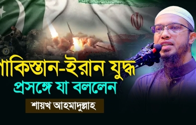 পাকিস্তান ইরান যুদ্ধ প্রসঙ্গে যা বললেন শায়খ আহমাদুল্লাহ