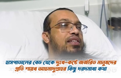 হাসপাতালের বেড থেকে দুঃখ কষ্টে জর্জরিত মানুষদের প্রতি শায়খ আহমাদুল্লাহর কিছু দরদমাখা কথা